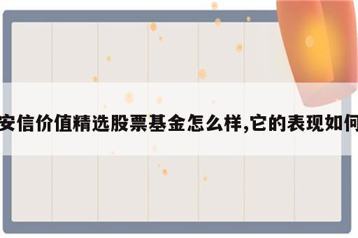 安信价值精选股票基金怎么样,它的表现如何