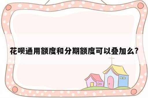 花呗通用额度和分期额度可以叠加么?