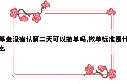 基金没确认第二天可以撤单吗,撤单标准是什么