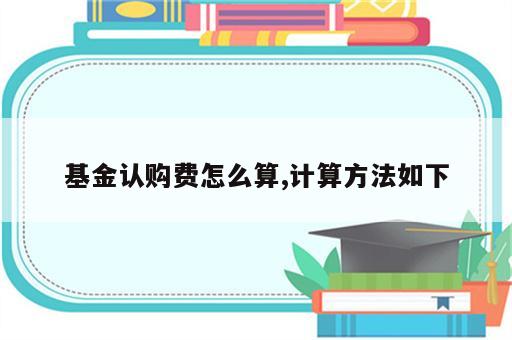 基金认购费怎么算,计算方法如下