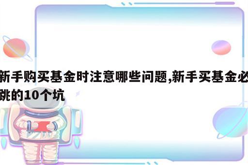 新手购买基金时注意哪些问题,新手买基金必跳的10个坑