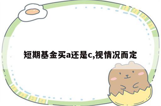 短期基金买a还是c,视情况而定
