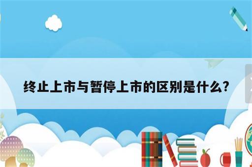 终止上市与暂停上市的区别是什么?