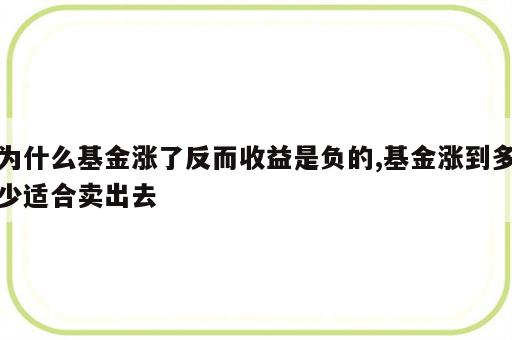 为什么基金涨了反而收益是负的,基金涨到多少适合卖出去