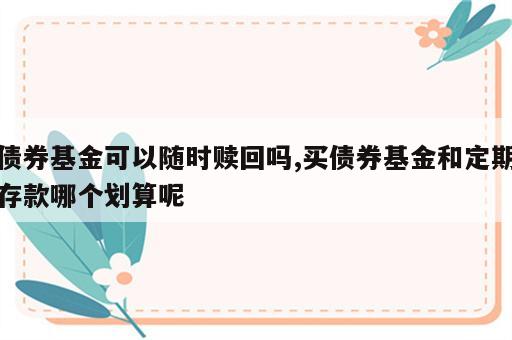 债券基金可以随时赎回吗,买债券基金和定期存款哪个划算呢