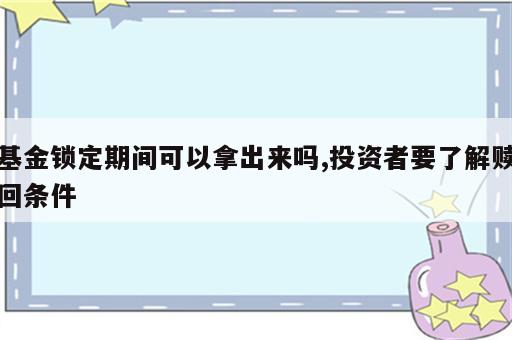 基金锁定期间可以拿出来吗,投资者要了解赎回条件