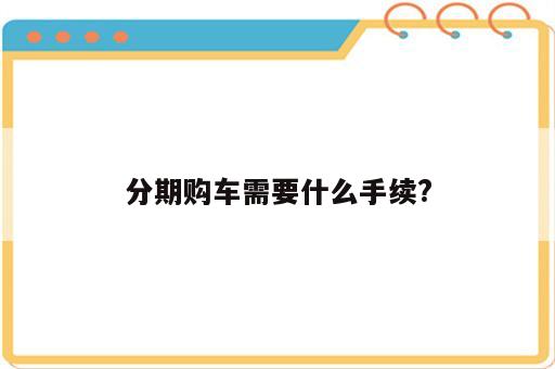 分期购车需要什么手续?
