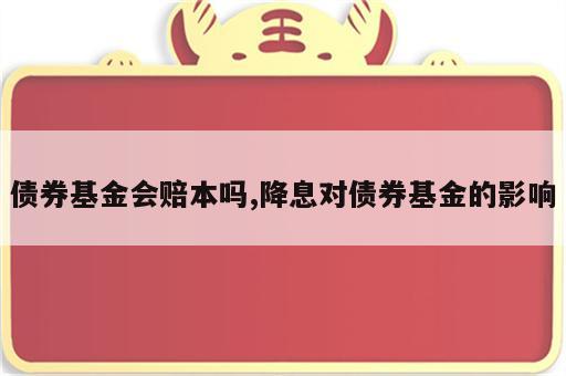 债券基金会赔本吗,降息对债券基金的影响