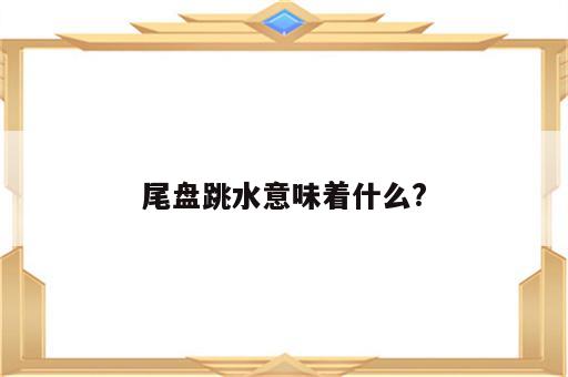 尾盘跳水意味着什么?