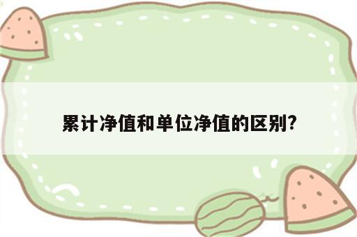 累计净值和单位净值的区别?