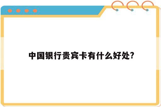 中国银行贵宾卡有什么好处?