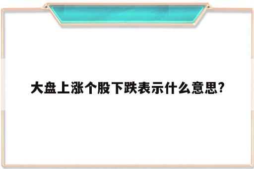 大盘上涨个股下跌表示什么意思?