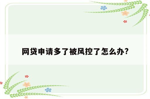 网贷申请多了被风控了怎么办?