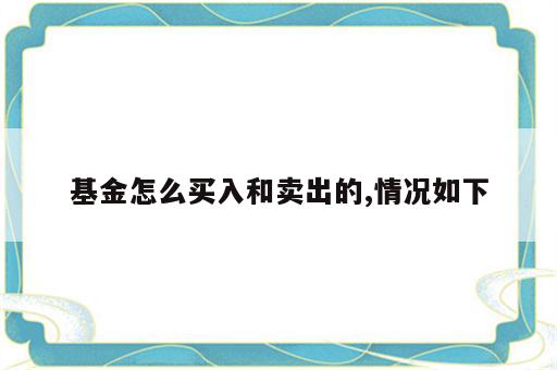 基金怎么买入和卖出的,情况如下