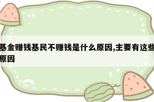 基金赚钱基民不赚钱是什么原因,主要有这些原因