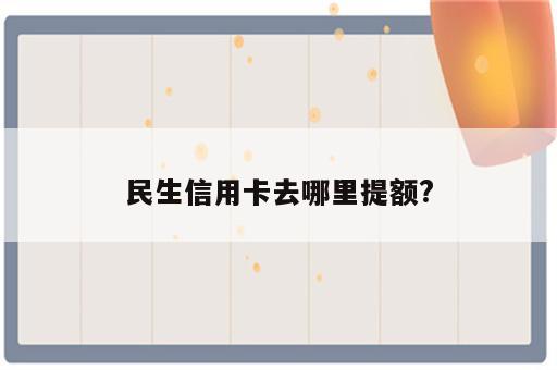 民生信用卡去哪里提额?