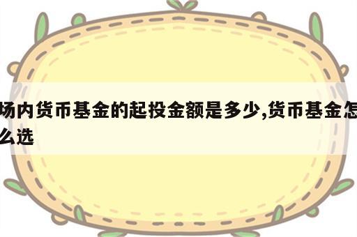 场内货币基金的起投金额是多少,货币基金怎么选