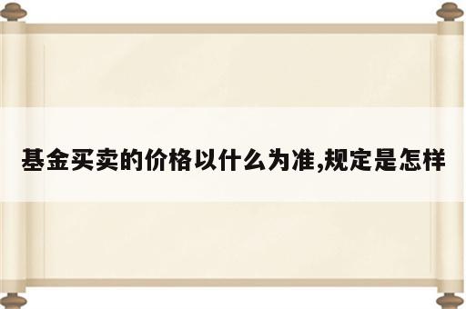 基金买卖的价格以什么为准,规定是怎样