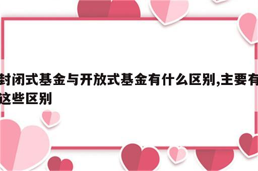 封闭式基金与开放式基金有什么区别,主要有这些区别