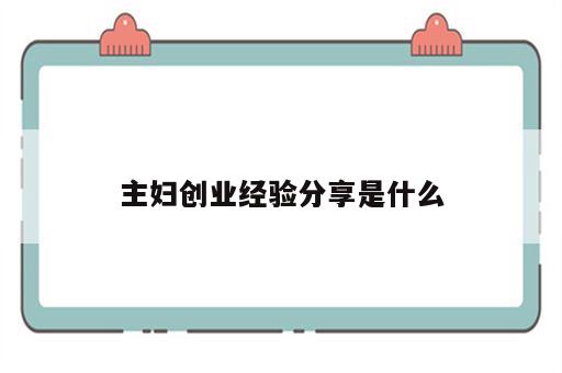 主妇创业经验分享是什么