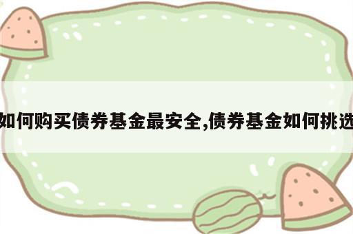 如何购买债券基金最安全,债券基金如何挑选