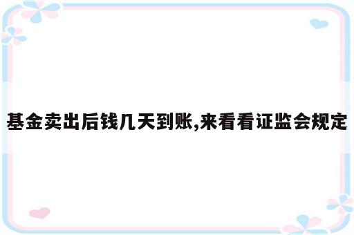 基金卖出后钱几天到账,来看看证监会规定