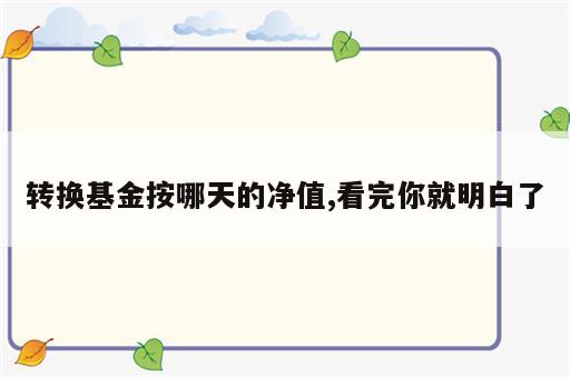 转换基金按哪天的净值,看完你就明白了