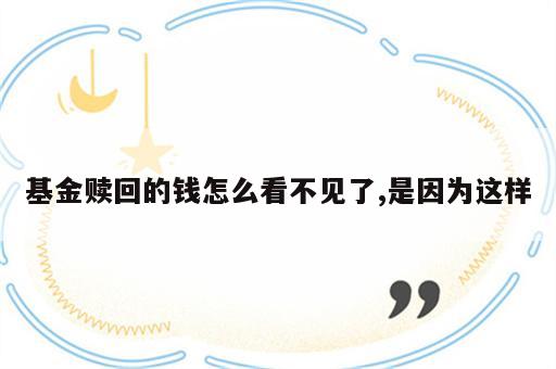 基金赎回的钱怎么看不见了,是因为这样