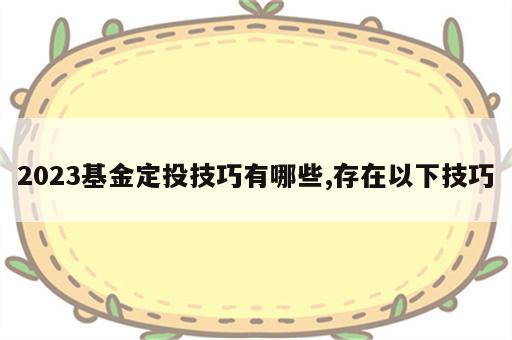 2023基金定投技巧有哪些,存在以下技巧