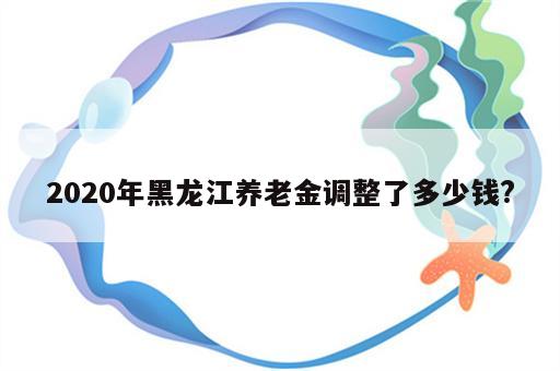 2020年黑龙江养老金调整了多少钱?