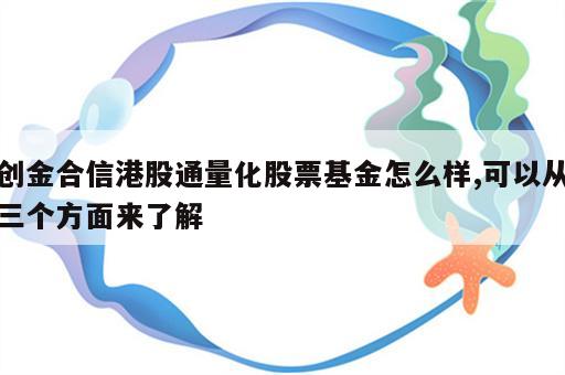 创金合信港股通量化股票基金怎么样,可以从三个方面来了解