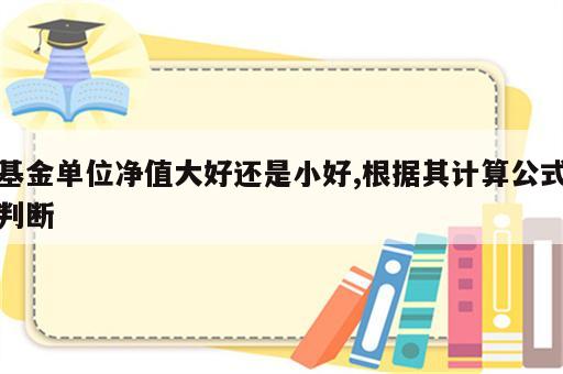 基金单位净值大好还是小好,根据其计算公式判断
