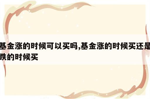 基金涨的时候可以买吗,基金涨的时候买还是跌的时候买