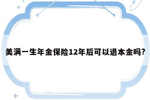 美满一生年金保险12年后可以退本金吗?