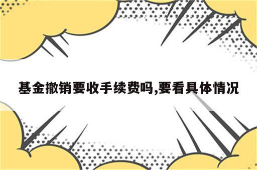 基金撤销要收手续费吗,要看具体情况