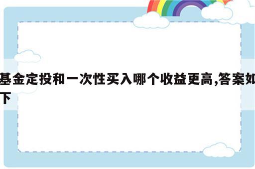 基金定投和一次性买入哪个收益更高,答案如下