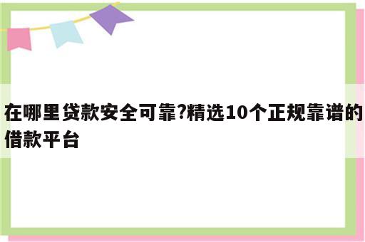 在哪里贷款安全可靠?精选10个正规靠谱的借款平台
