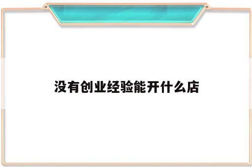 没有创业经验能开什么店
