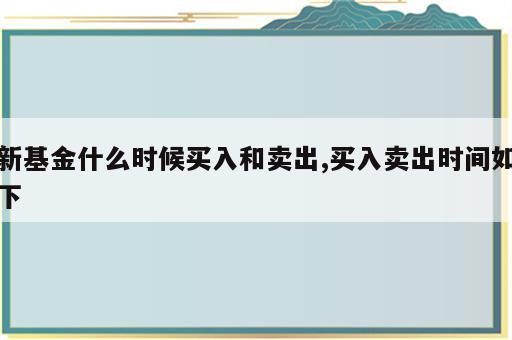 新基金什么时候买入和卖出,买入卖出时间如下