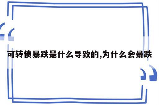 可转债暴跌是什么导致的,为什么会暴跌