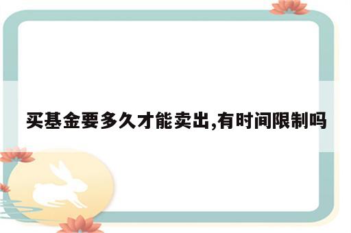 买基金要多久才能卖出,有时间限制吗