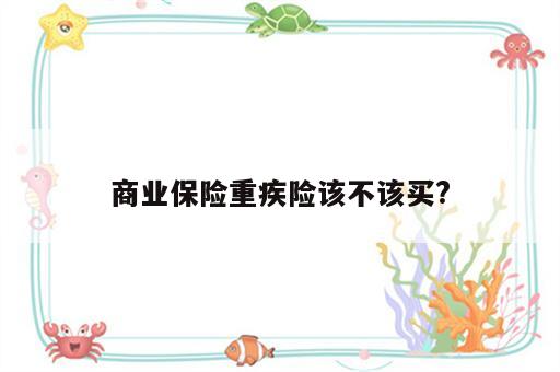 商业保险重疾险该不该买?
