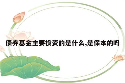 债券基金主要投资的是什么,是保本的吗