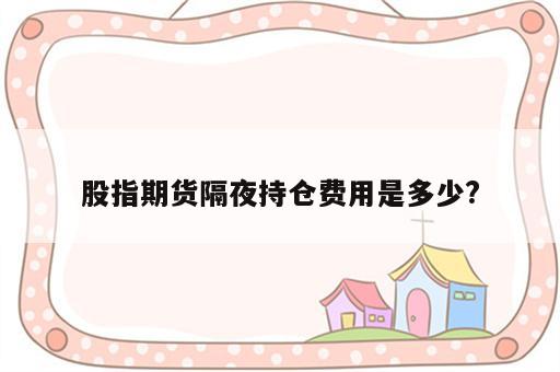 股指期货隔夜持仓费用是多少?