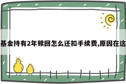 基金持有2年赎回怎么还扣手续费,原因在这