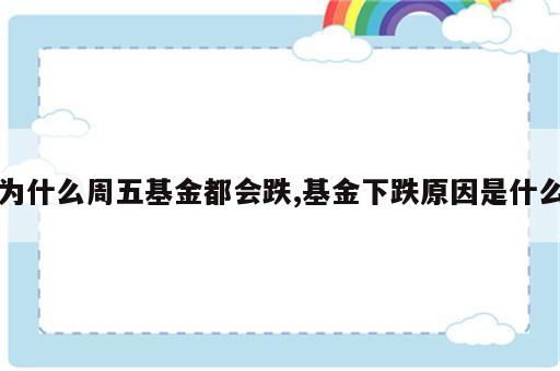 为什么周五基金都会跌,基金下跌原因是什么
