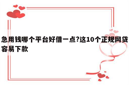 急用钱哪个平台好借一点?这10个正规网贷容易下款