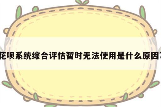 花呗系统综合评估暂时无法使用是什么原因?
