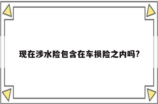 现在涉水险包含在车损险之内吗?