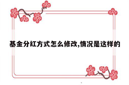 基金分红方式怎么修改,情况是这样的